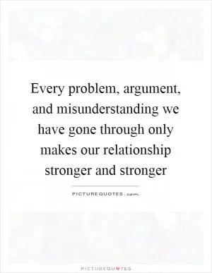 Every problem, argument, and misunderstanding we have gone through only makes our relationship stronger and stronger Picture Quote #1