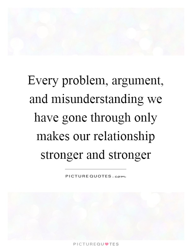 Every problem, argument, and misunderstanding we have gone through only makes our relationship stronger and stronger Picture Quote #1