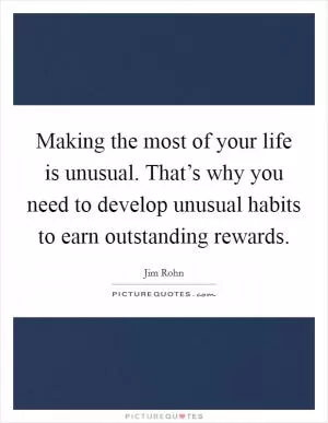 Making the most of your life is unusual. That’s why you need to develop unusual habits to earn outstanding rewards Picture Quote #1
