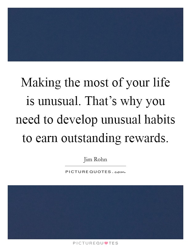 Making the most of your life is unusual. That's why you need to develop unusual habits to earn outstanding rewards Picture Quote #1