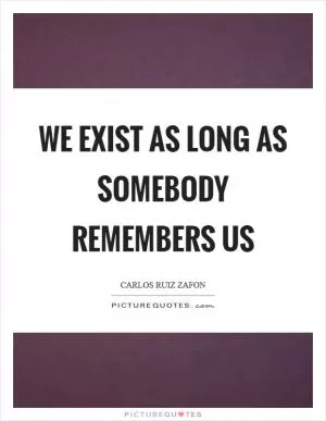 We exist as long as somebody remembers us Picture Quote #1