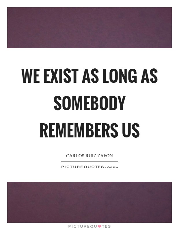 We exist as long as somebody remembers us Picture Quote #1