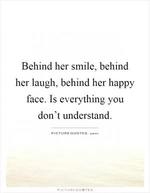 Behind her smile, behind her laugh, behind her happy face. Is everything you don’t understand Picture Quote #1