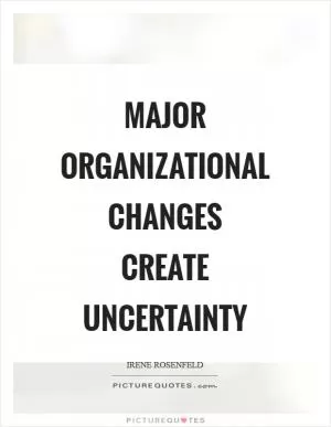Major organizational changes create uncertainty Picture Quote #1