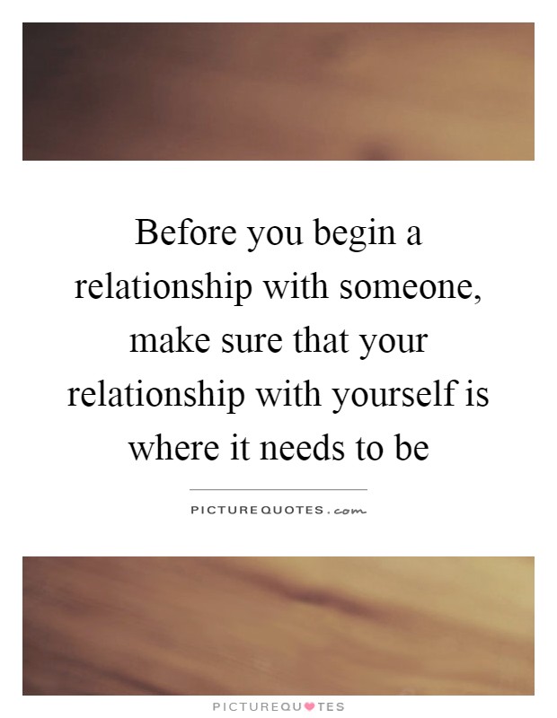 Before you begin a relationship with someone, make sure that your relationship with yourself is where it needs to be Picture Quote #1