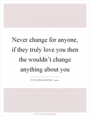 Never change for anyone, if they truly love you then the wouldn’t change anything about you Picture Quote #1