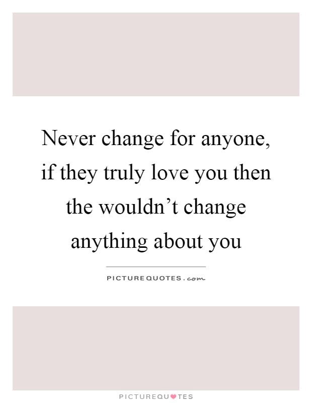 Never change for anyone, if they truly love you then the... | Picture ...