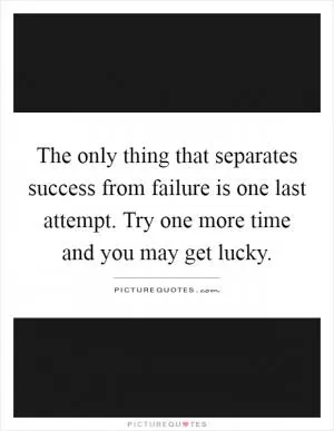 The only thing that separates success from failure is one last attempt. Try one more time and you may get lucky Picture Quote #1