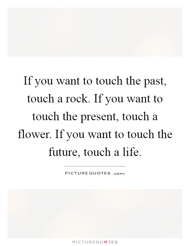 If you want to touch the past, touch a rock. If you want to touch the present, touch a flower. If you want to touch the future, touch a life Picture Quote #1