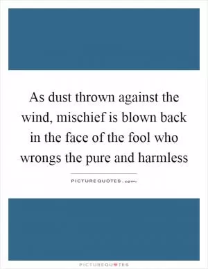 As dust thrown against the wind, mischief is blown back in the face of the fool who wrongs the pure and harmless Picture Quote #1