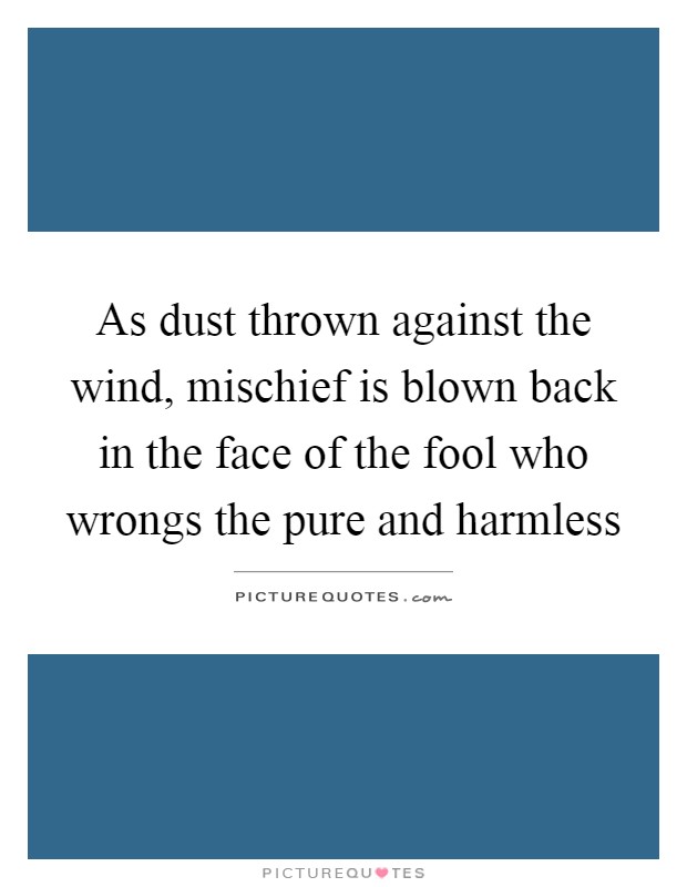 As dust thrown against the wind, mischief is blown back in the face of the fool who wrongs the pure and harmless Picture Quote #1