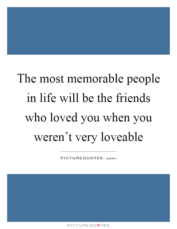 The most memorable people in life will be the friends who loved you when you weren't very loveable Picture Quote #1