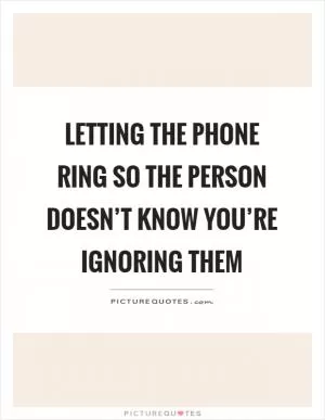 Letting the phone ring so the person doesn’t know you’re ignoring them Picture Quote #1