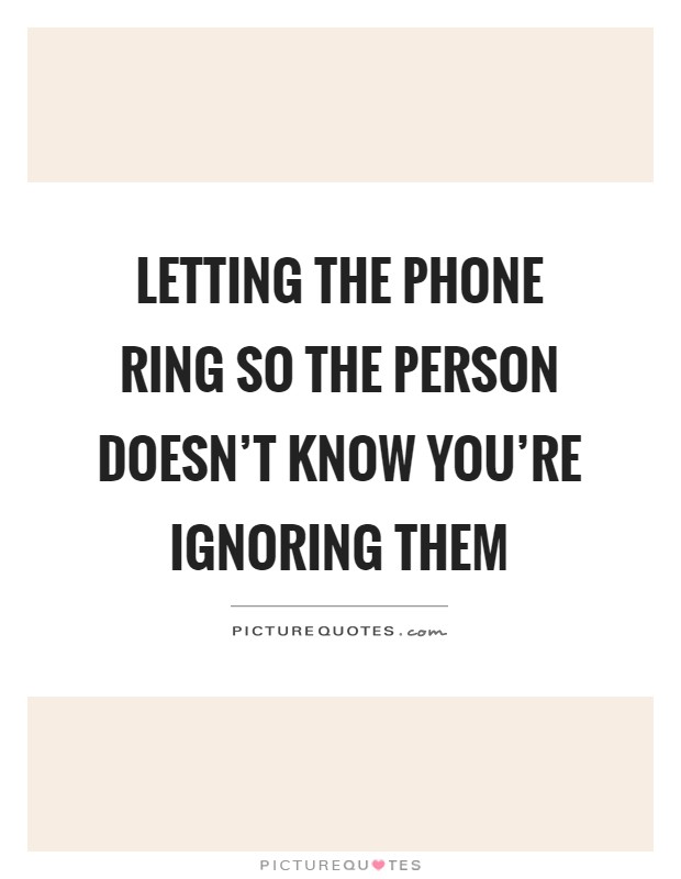 Letting the phone ring so the person doesn't know you're ignoring them Picture Quote #1