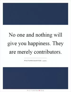 No one and nothing will give you happiness. They are merely contributors Picture Quote #1