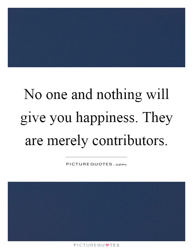 No one and nothing will give you happiness. They are merely contributors Picture Quote #1
