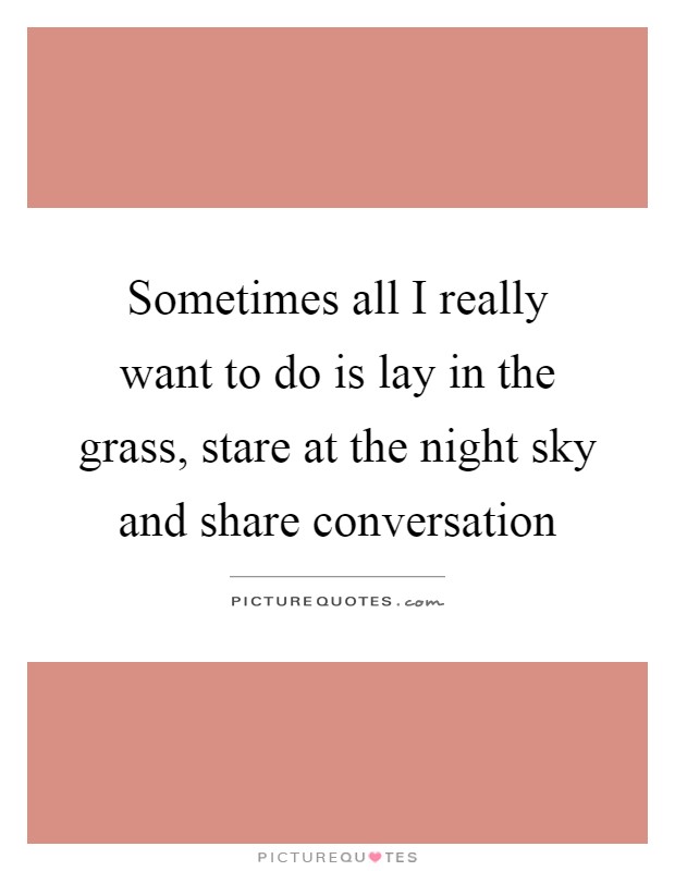Sometimes all I really want to do is lay in the grass, stare at the night sky and share conversation Picture Quote #1
