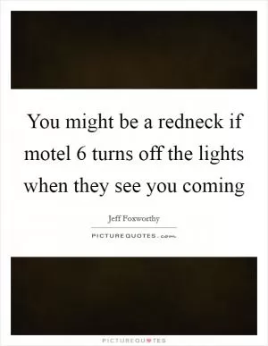 You might be a redneck if motel 6 turns off the lights when they see you coming Picture Quote #1
