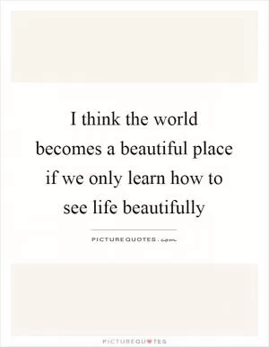 I think the world becomes a beautiful place if we only learn how to see life beautifully Picture Quote #1