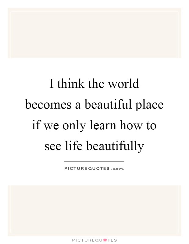 I think the world becomes a beautiful place if we only learn how to see life beautifully Picture Quote #1