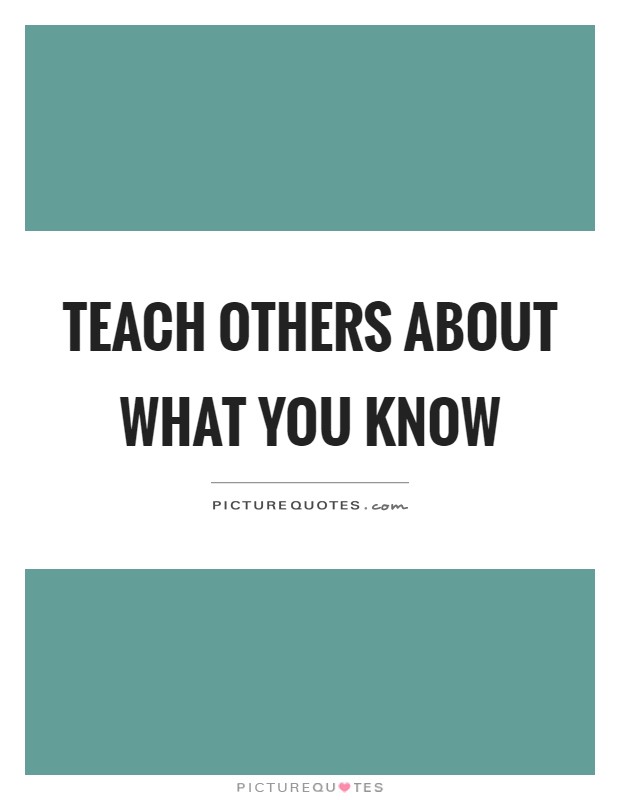 Teach others about what you know Picture Quote #1