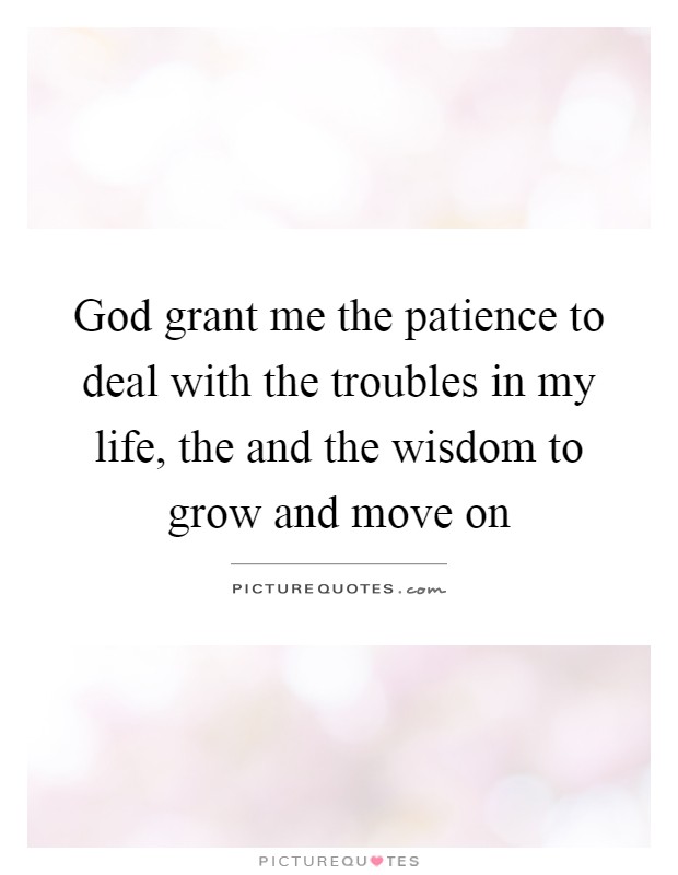 God grant me the patience to deal with the troubles in my life, the and the wisdom to grow and move on Picture Quote #1