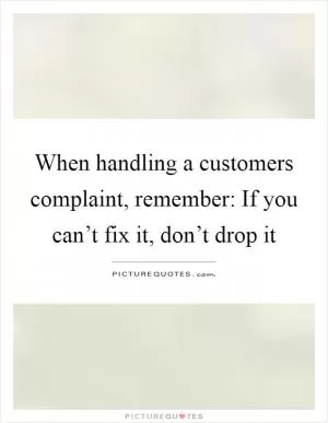 When handling a customers complaint, remember: If you can’t fix it, don’t drop it Picture Quote #1