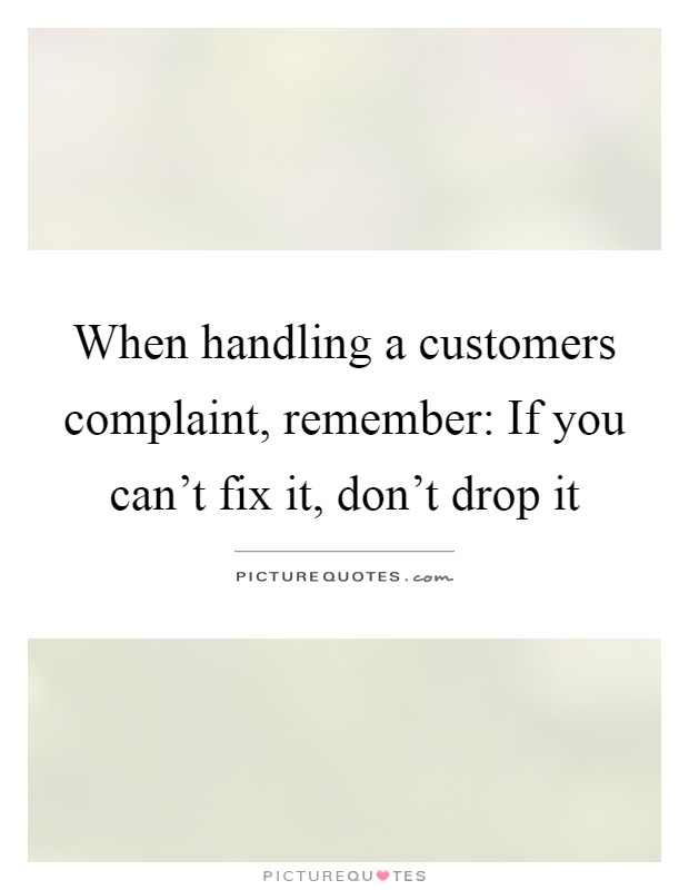 When handling a customers complaint, remember: If you can't fix it, don't drop it Picture Quote #1