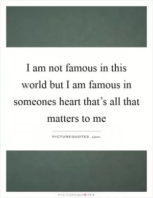 I am not famous in this world but I am famous in someones heart that’s all that matters to me Picture Quote #1