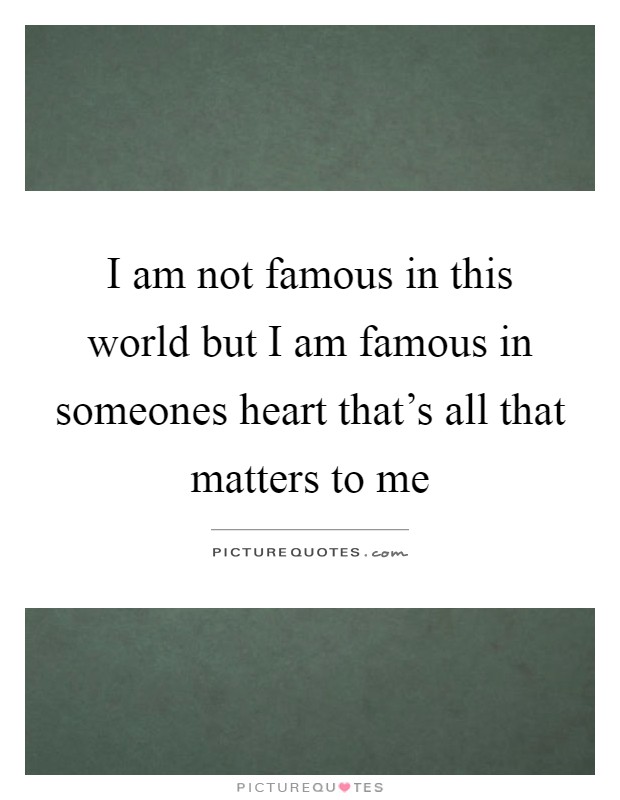 I am not famous in this world but I am famous in someones heart that's all that matters to me Picture Quote #1
