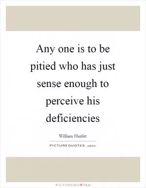 Any one is to be pitied who has just sense enough to perceive his deficiencies Picture Quote #1