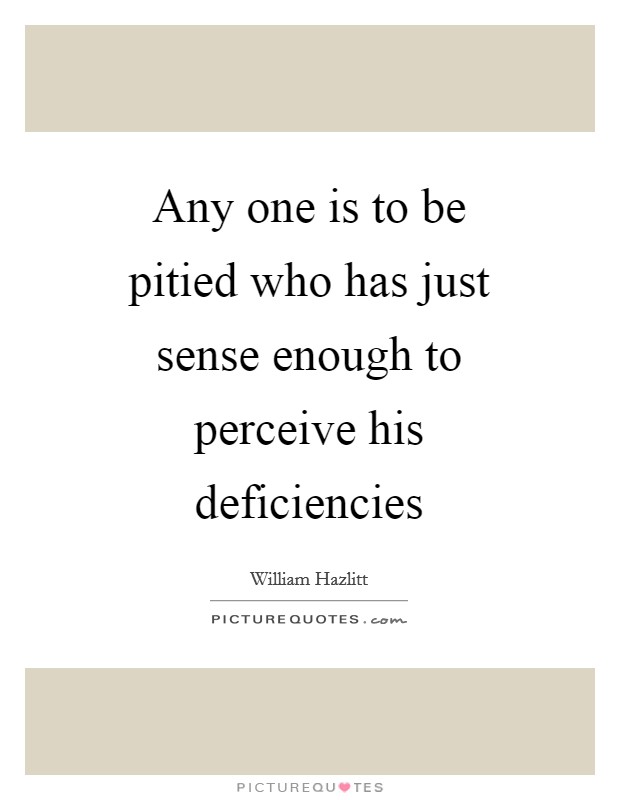 Any one is to be pitied who has just sense enough to perceive his deficiencies Picture Quote #1