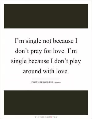 I’m single not because I don’t pray for love. I’m single because I don’t play around with love Picture Quote #1