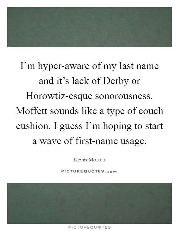 I'm hyper-aware of my last name and it's lack of Derby or Horowtiz-esque sonorousness. Moffett sounds like a type of couch cushion. I guess I'm hoping to start a wave of first-name usage Picture Quote #1