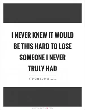 I never knew it would be this hard to lose someone I never truly had Picture Quote #1