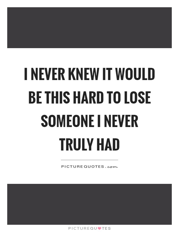 I never knew it would be this hard to lose someone I never truly had Picture Quote #1