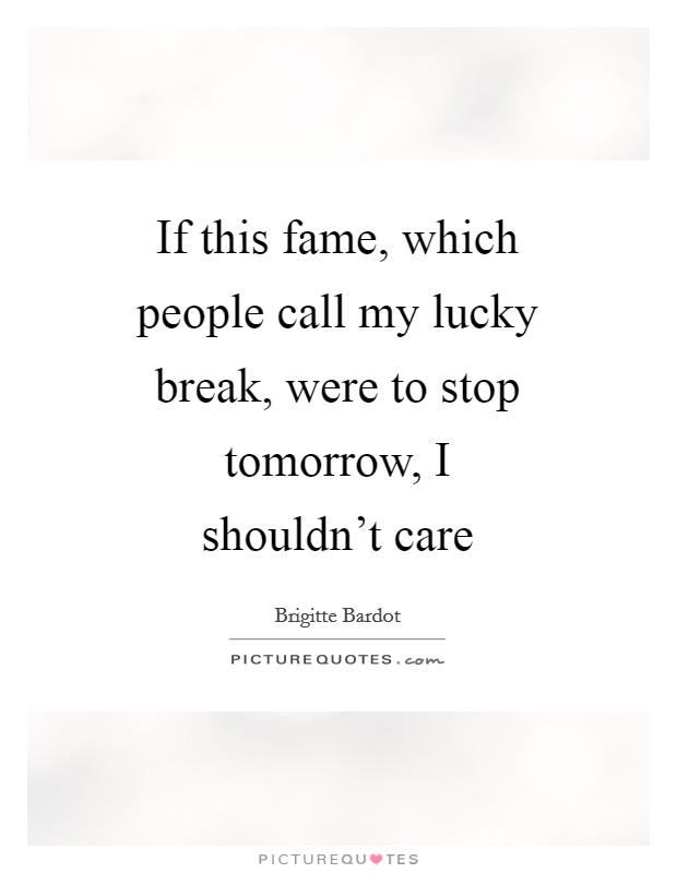 If this fame, which people call my lucky break, were to stop tomorrow, I shouldn't care Picture Quote #1