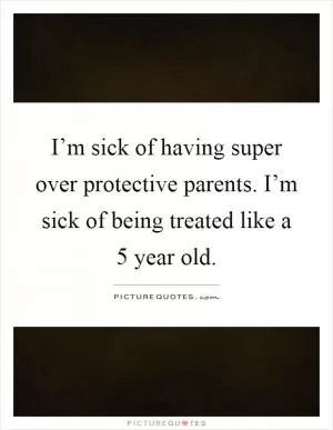 I’m sick of having super over protective parents. I’m sick of being treated like a 5 year old Picture Quote #1
