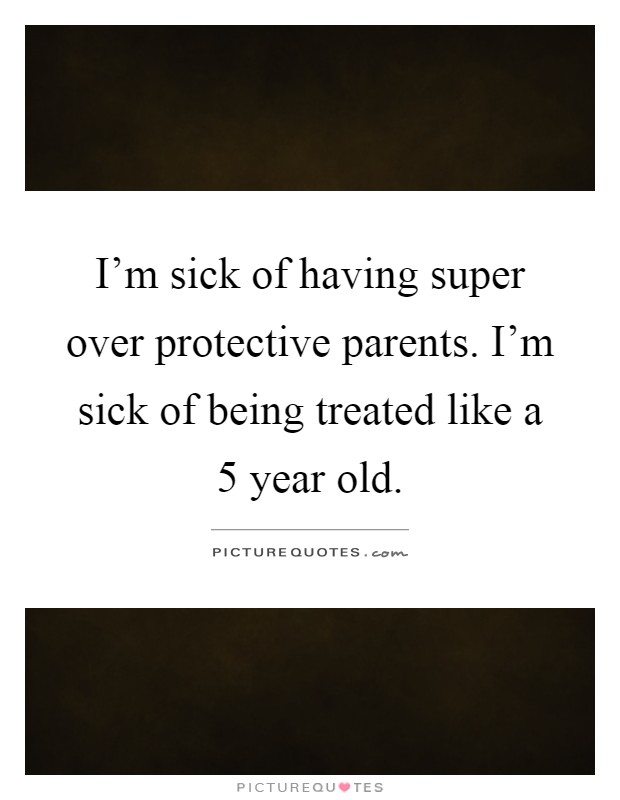 I'm sick of having super over protective parents. I'm sick of being treated like a 5 year old Picture Quote #1