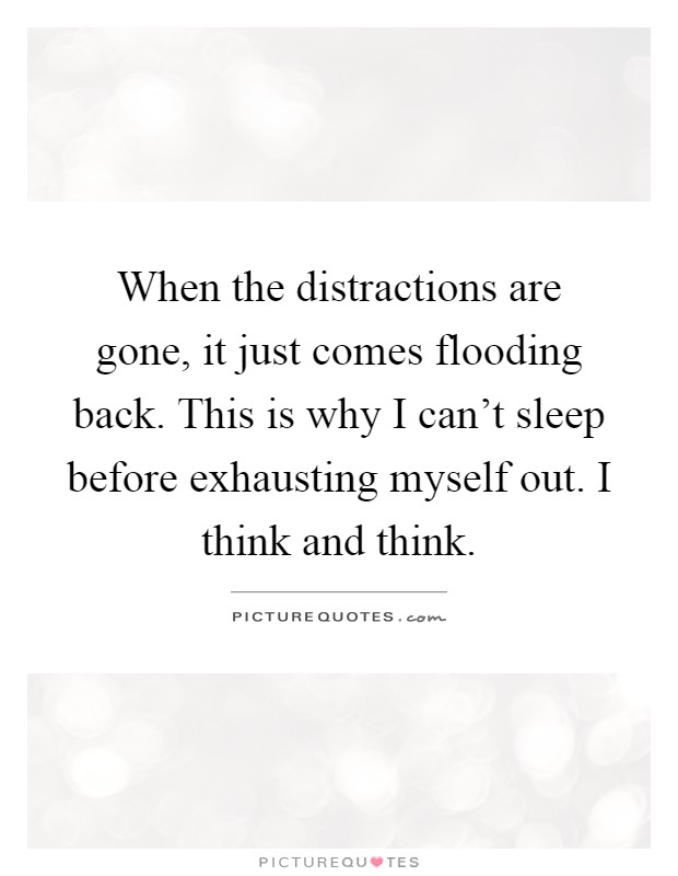 When the distractions are gone, it just comes flooding back. This is why I can't sleep before exhausting myself out. I think and think Picture Quote #1