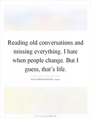 Reading old conversations and missing everything. I hate when people change. But I guess, that’s life Picture Quote #1