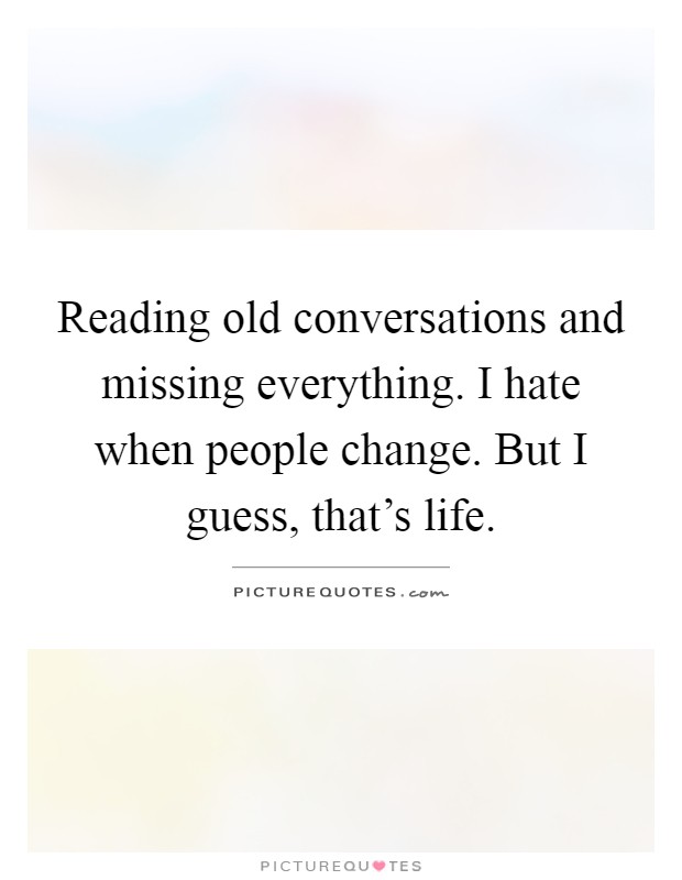 Reading old conversations and missing everything. I hate when people change. But I guess, that's life Picture Quote #1