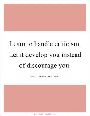 Learn to handle criticism. Let it develop you instead of discourage you Picture Quote #1