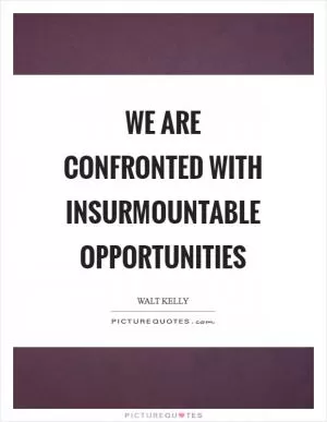 We are confronted with insurmountable opportunities Picture Quote #1