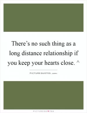 There’s no such thing as a long distance relationship if you keep your hearts close. ^ Picture Quote #1