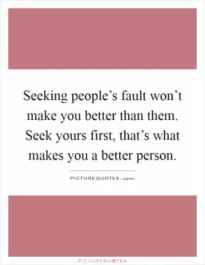 Seeking people’s fault won’t make you better than them. Seek yours first, that’s what makes you a better person Picture Quote #1