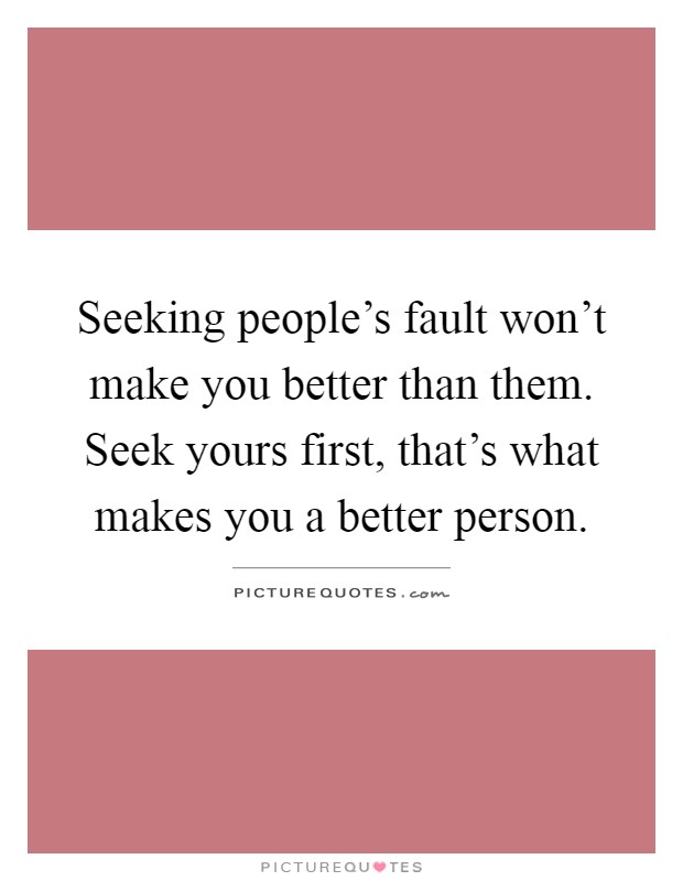 Seeking people's fault won't make you better than them. Seek yours first, that's what makes you a better person Picture Quote #1