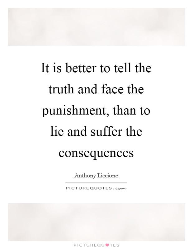 It is better to tell the truth and face the punishment, than to lie and suffer the consequences Picture Quote #1