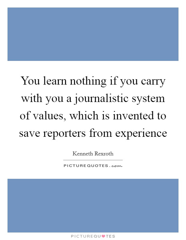 You learn nothing if you carry with you a journalistic system of values, which is invented to save reporters from experience Picture Quote #1