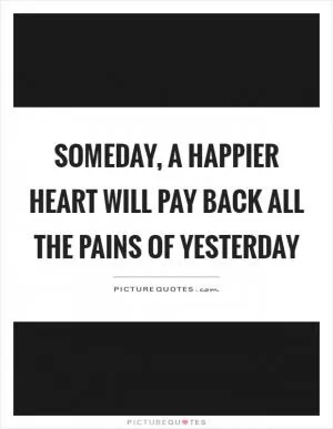Someday, a happier heart will pay back all the pains of yesterday Picture Quote #1